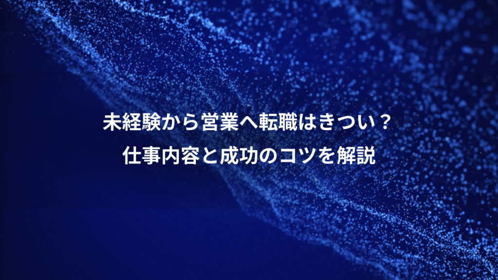 未経験から営業へ転職はきつい？、仕事内容と成功のコツを解説