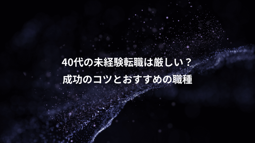 40代の未経験転職は厳しい？、成功のコツとおすすめの職種