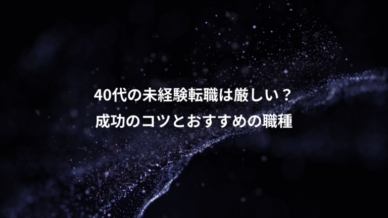 40代の未経験転職は厳しい?、成功のコツとおすすめの職種