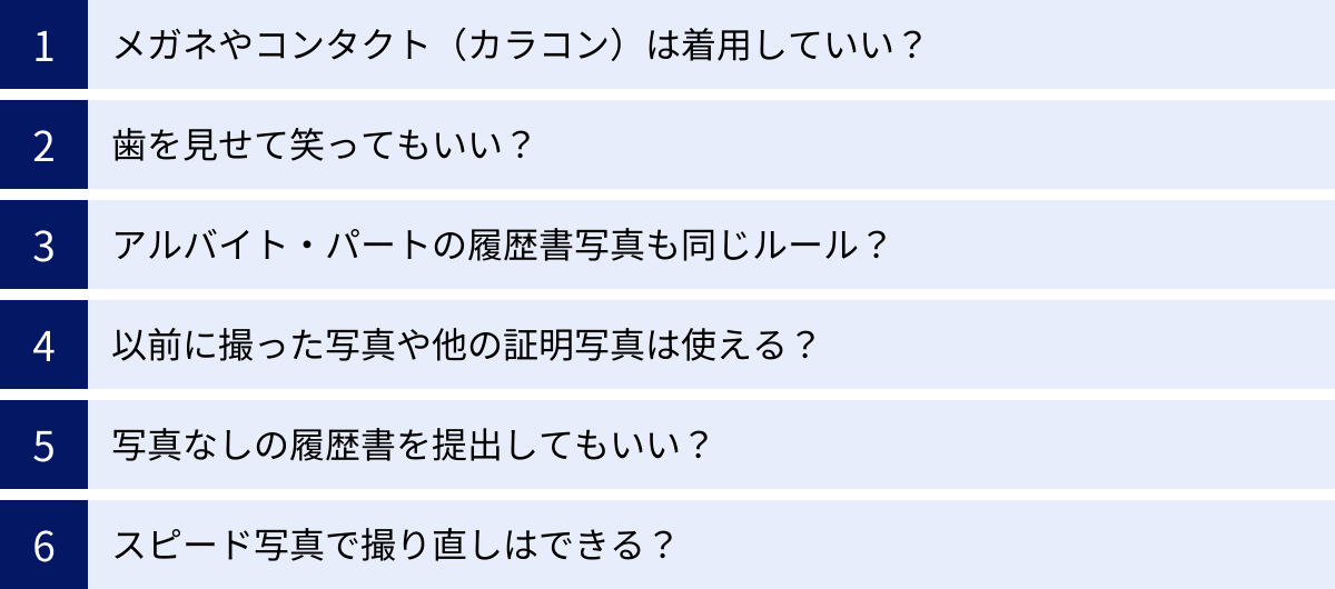 メガネやコンタクト（カラコン）は着用していい？、歯を見せて笑ってもいい？、アルバイト・パートの履歴書写真も同じルール？、以前に撮った写真や他の証明写真は使える？、写真なしの履歴書を提出してもいい？、スピード写真で撮り直しはできる？