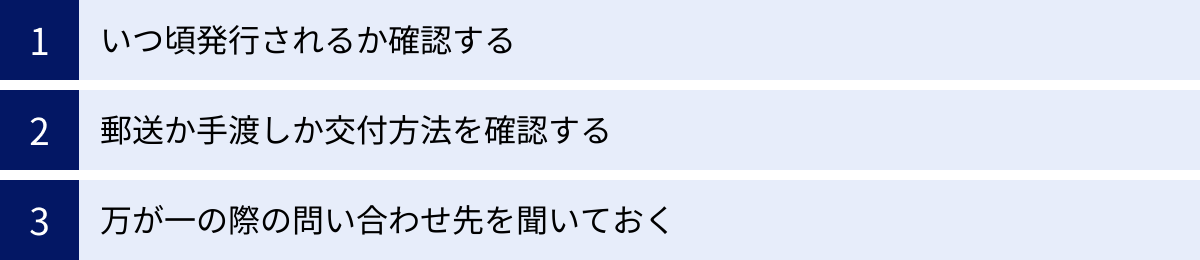 いつ頃発行されるか確認する、郵送か手渡しか交付方法を確認する、万が一の際の問い合わせ先を聞いておく