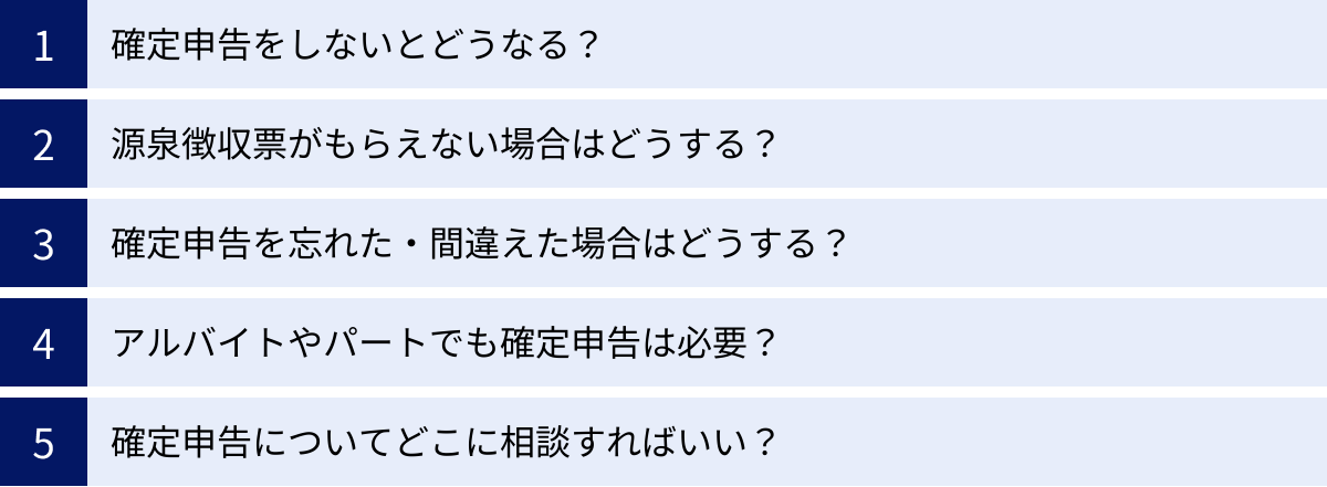 確定申告をしないとどうなる？、源泉徴収票がもらえない場合はどうする？、確定申告を忘れた・間違えた場合はどうする？、アルバイトやパートでも確定申告は必要？、確定申告についてどこに相談すればいい？