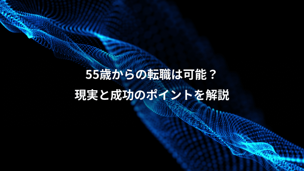 55歳からの転職は可能？、現実と成功のポイントを解説