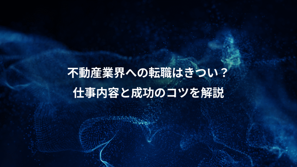 不動産業界への転職はきつい？、仕事内容と成功のコツを解説