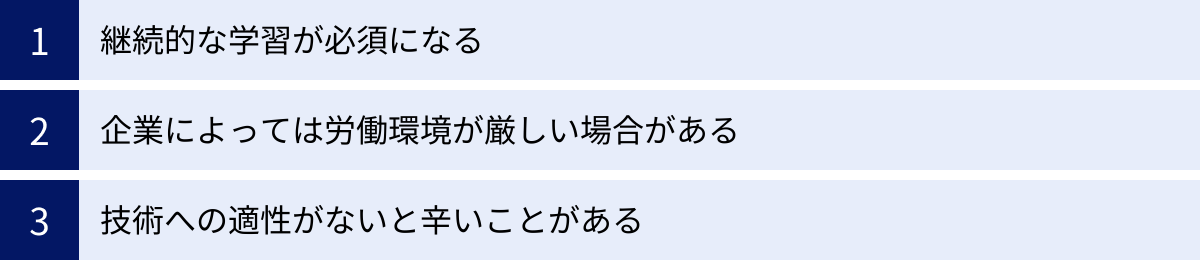 継続的な学習が必須になる、企業によっては労働環境が厳しい場合がある、技術への適性がないと辛いことがある