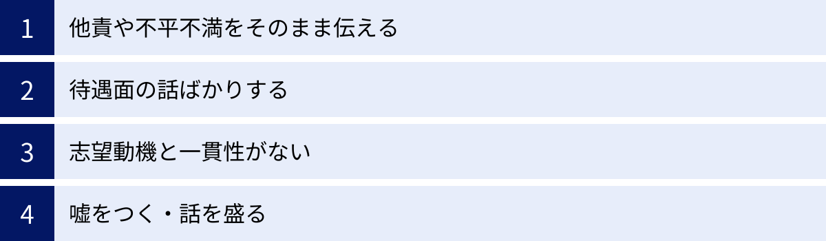 他責や不平不満をそのまま伝える、待遇面の話ばかりする、志望動機と一貫性がない、嘘をつく・話を盛る
