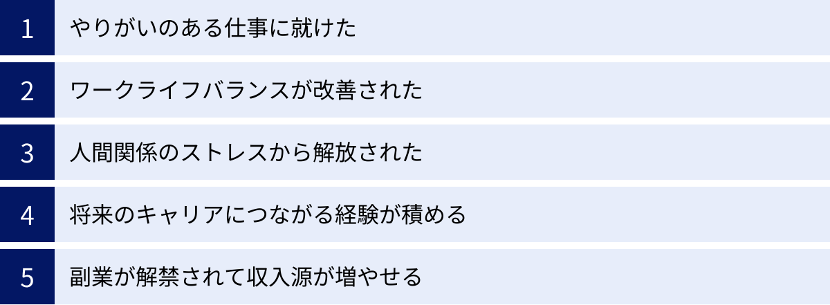 やりがいのある仕事に就けた、ワークライフバランスが改善された、人間関係のストレスから解放された、将来のキャリアにつながる経験が積める、副業が解禁されて収入源が増やせる