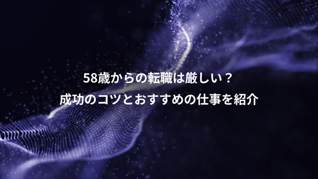 58歳からの転職は厳しい？、成功のコツとおすすめの仕事を紹介