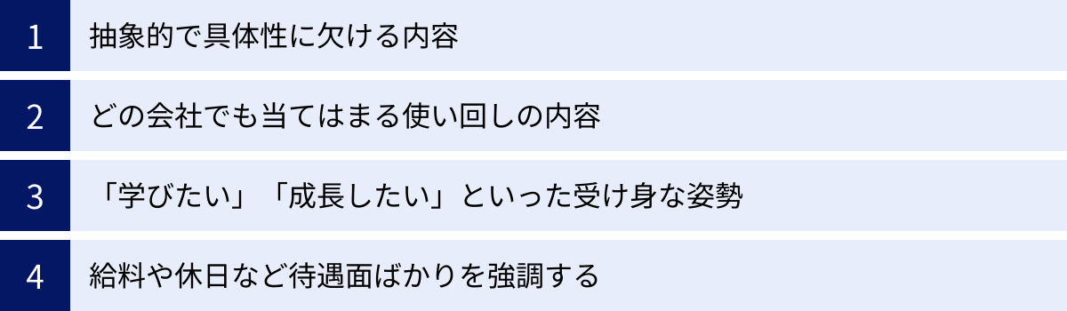 抽象的で具体性に欠ける内容、どの会社でも当てはまる使い回しの内容、「学びたい」「成長したい」といった受け身な姿勢、給料や休日など待遇面ばかりを強調する