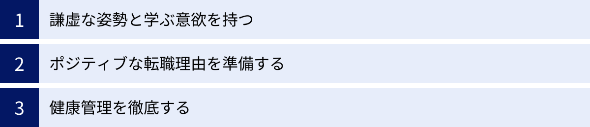 謙虚な姿勢と学ぶ意欲を持つ、ポジティブな転職理由を準備する、健康管理を徹底する