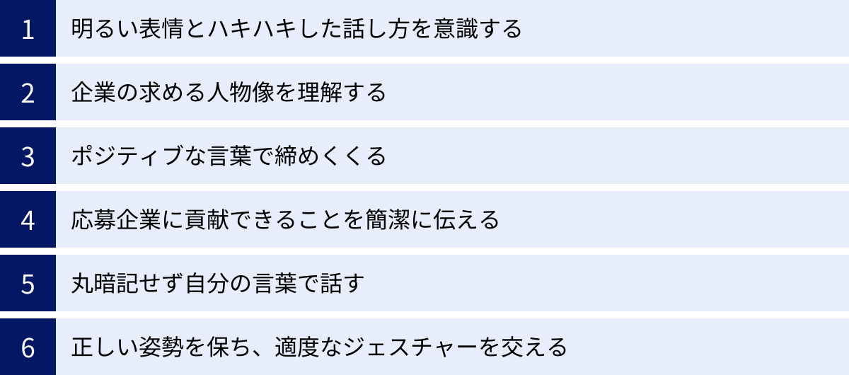 明るい表情とハキハキした話し方を意識する、企業の求める人物像を理解する、ポジティブな言葉で締めくくる、応募企業に貢献できることを簡潔に伝える、丸暗記せず自分の言葉で話す、正しい姿勢を保ち、適度なジェスチャーを交える