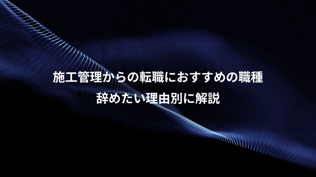 施工管理からの転職におすすめの職種、辞めたい理由別に解説