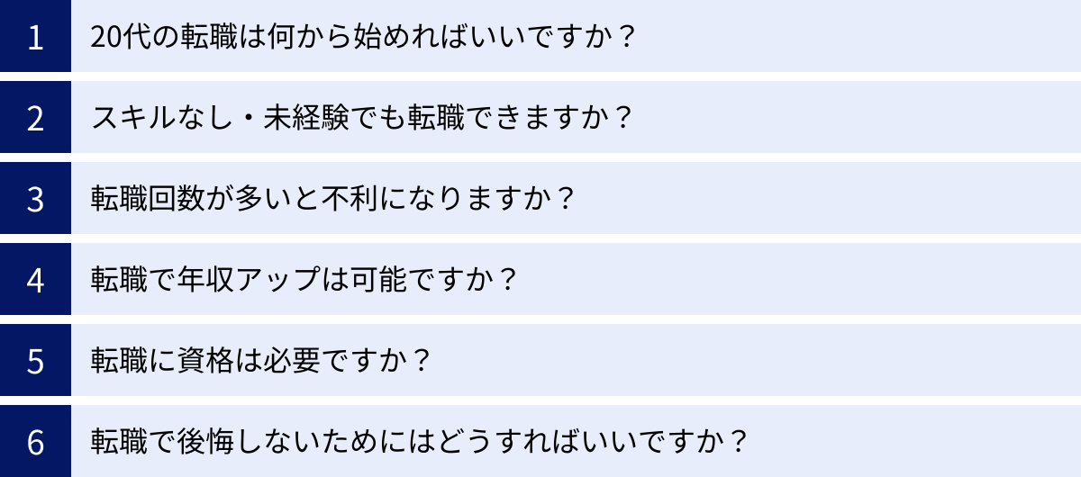 20代の転職は何から始めればいいですか？、スキルなし・未経験でも転職できますか？、転職回数が多いと不利になりますか？、転職で年収アップは可能ですか？、転職に資格は必要ですか？、転職で後悔しないためにはどうすればいいですか？