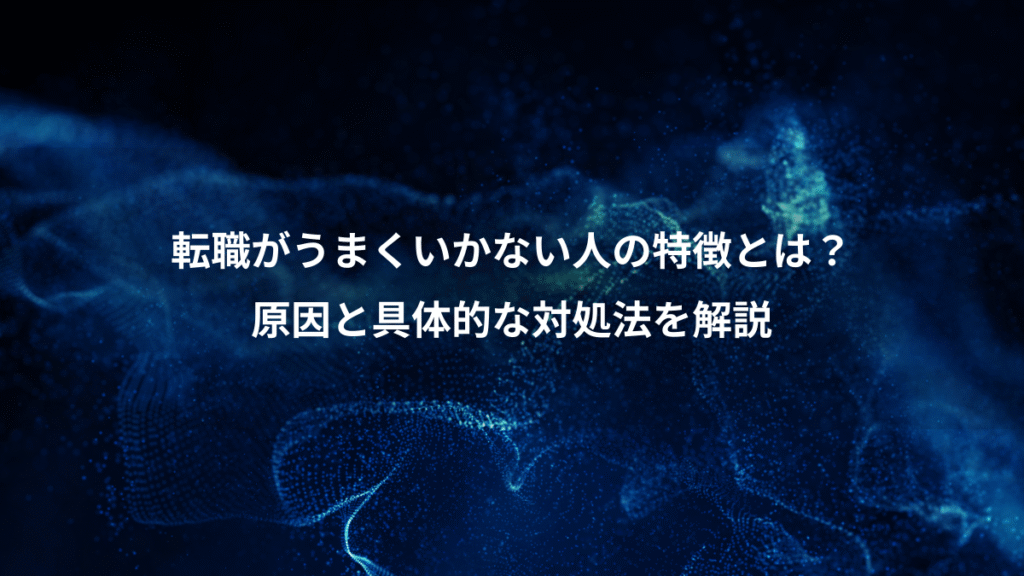転職がうまくいかない人の特徴とは？、原因と具体的な対処法を解説