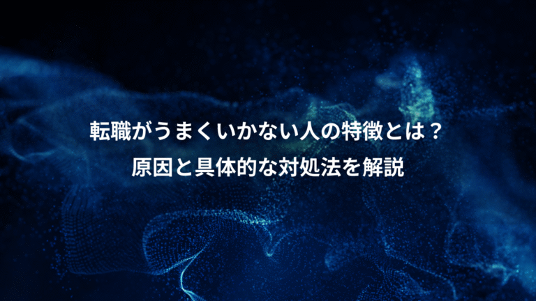 転職がうまくいかない人の特徴とは？、原因と具体的な対処法を解説