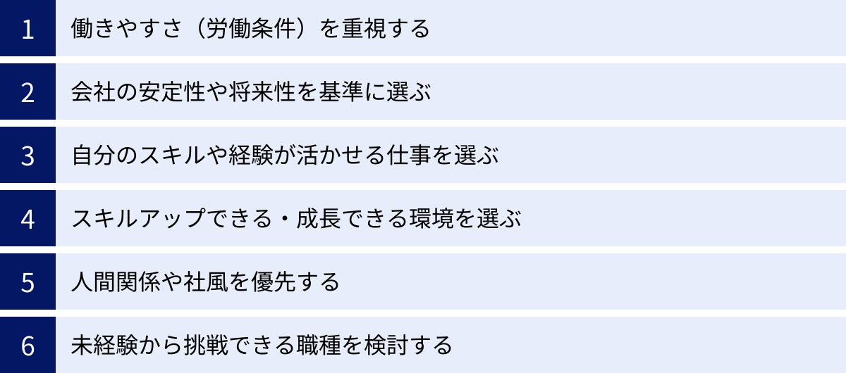 働きやすさ（労働条件）を重視する、会社の安定性や将来性を基準に選ぶ、自分のスキルや経験が活かせる仕事を選ぶ、スキルアップできる・成長できる環境を選ぶ、人間関係や社風を優先する、未経験から挑戦できる職種を検討する