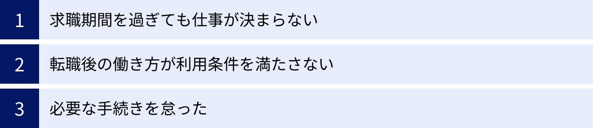 求職期間を過ぎても仕事が決まらない、転職後の働き方が利用条件を満たさない、必要な手続きを怠った