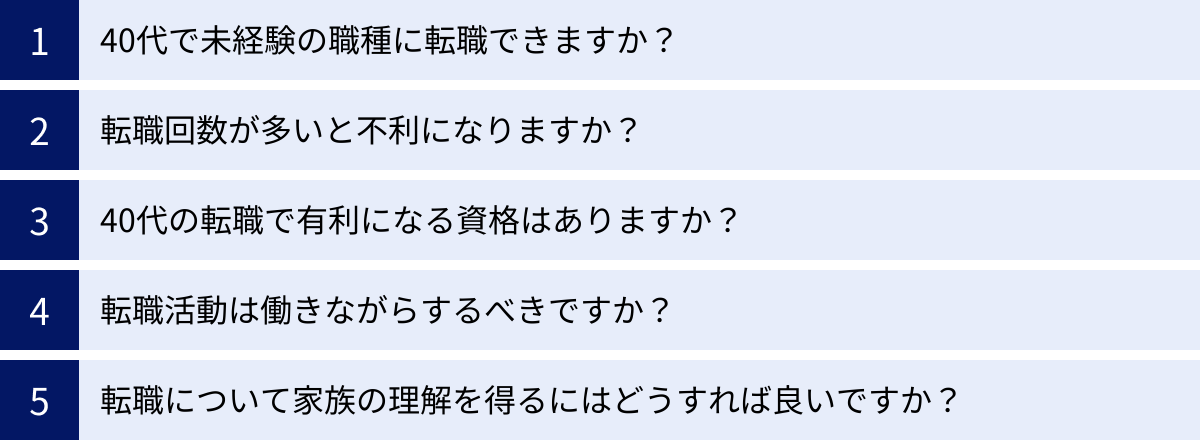 40代で未経験の職種に転職できますか？、転職回数が多いと不利になりますか？、40代の転職で有利になる資格はありますか？、転職活動は働きながらするべきですか？、転職について家族の理解を得るにはどうすれば良いですか？