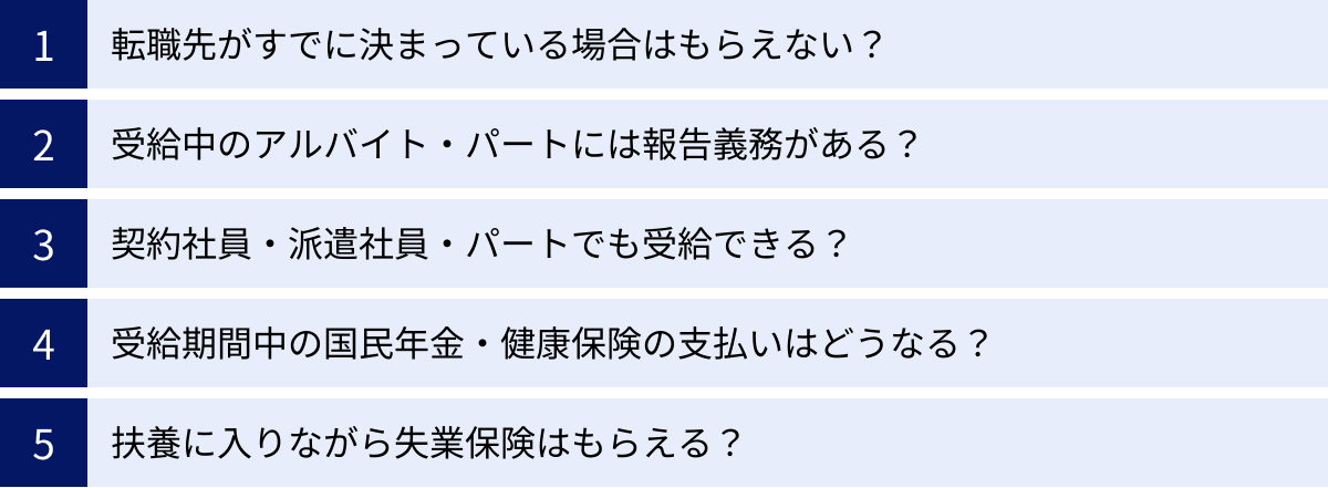 転職先がすでに決まっている場合はもらえない？、受給中のアルバイト・パートには報告義務がある？、契約社員・派遣社員・パートでも受給できる？、受給期間中の国民年金・健康保険の支払いはどうなる？、扶養に入りながら失業保険はもらえる？