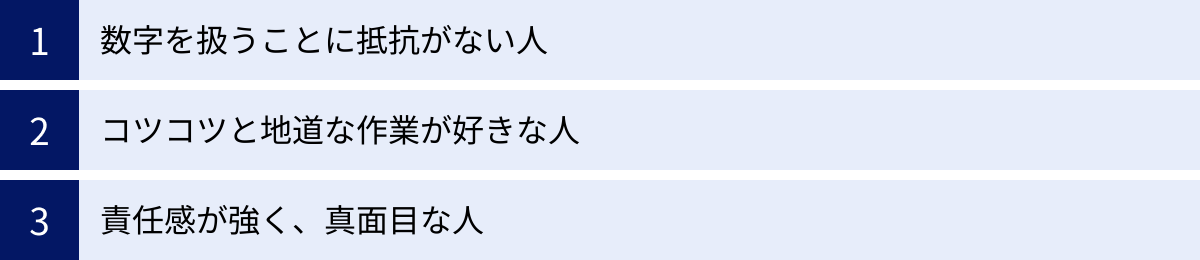 数字を扱うことに抵抗がない人、コツコツと地道な作業が好きな人、責任感が強く、真面目な人
