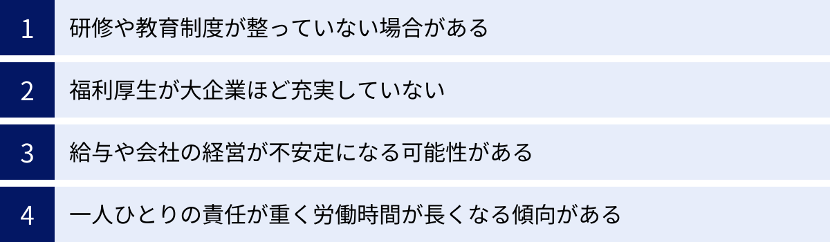 研修や教育制度が整っていない場合がある、福利厚生が大企業ほど充実していない、給与や会社の経営が不安定になる可能性がある、一人ひとりの責任が重く労働時間が長くなる傾向がある