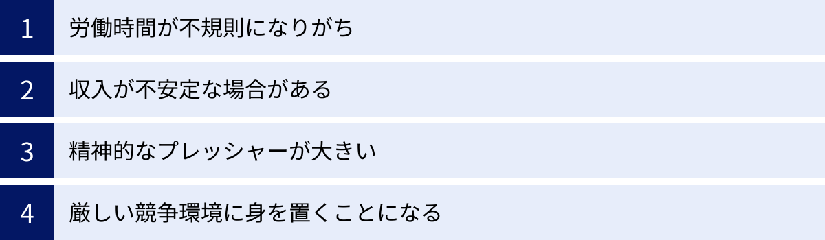 労働時間が不規則になりがち、収入が不安定な場合がある、精神的なプレッシャーが大きい、厳しい競争環境に身を置くことになる