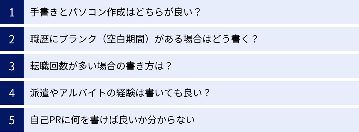手書きとパソコン作成はどちらが良い？、職歴にブランク（空白期間）がある場合はどう書く？、転職回数が多い場合の書き方は？、派遣やアルバイトの経験は書いても良い？、自己PRに何を書けば良いか分からない