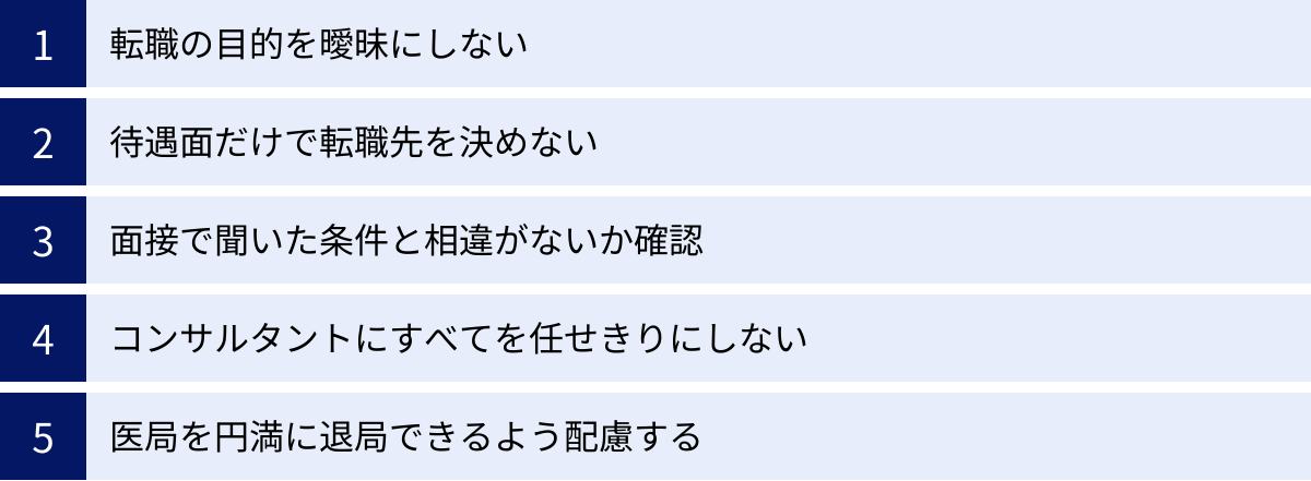 転職の目的を曖昧にしない、待遇面だけで転職先を決めない、面接で聞いた条件と相違がないか確認、コンサルタントにすべてを任せきりにしない、医局を円満に退局できるよう配慮する