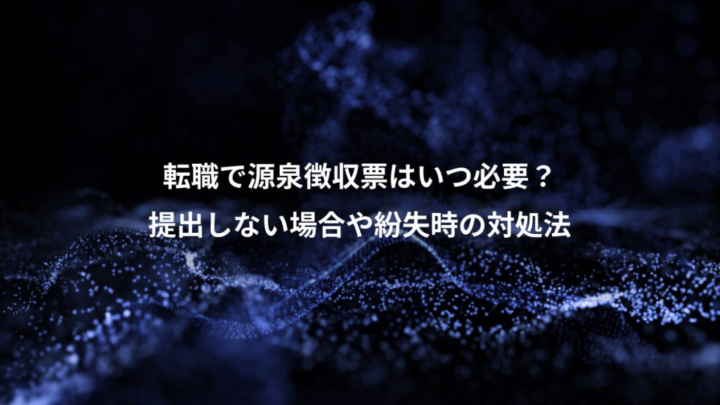 転職で源泉徴収票はいつ必要？、提出しない場合や紛失時の対処法