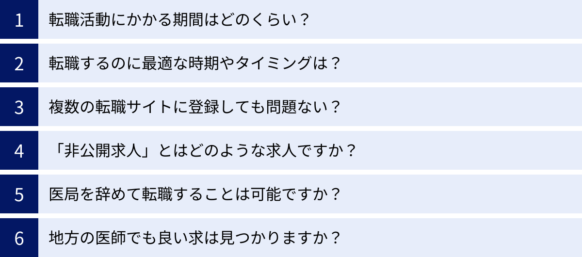 転職活動にかかる期間はどのくらい？、転職するのに最適な時期やタイミングは？、複数の転職サイトに登録しても問題ない？、「非公開求人」とはどのような求人ですか？、医局を辞めて転職することは可能ですか？、地方の医師でも良い求は見つかりますか？