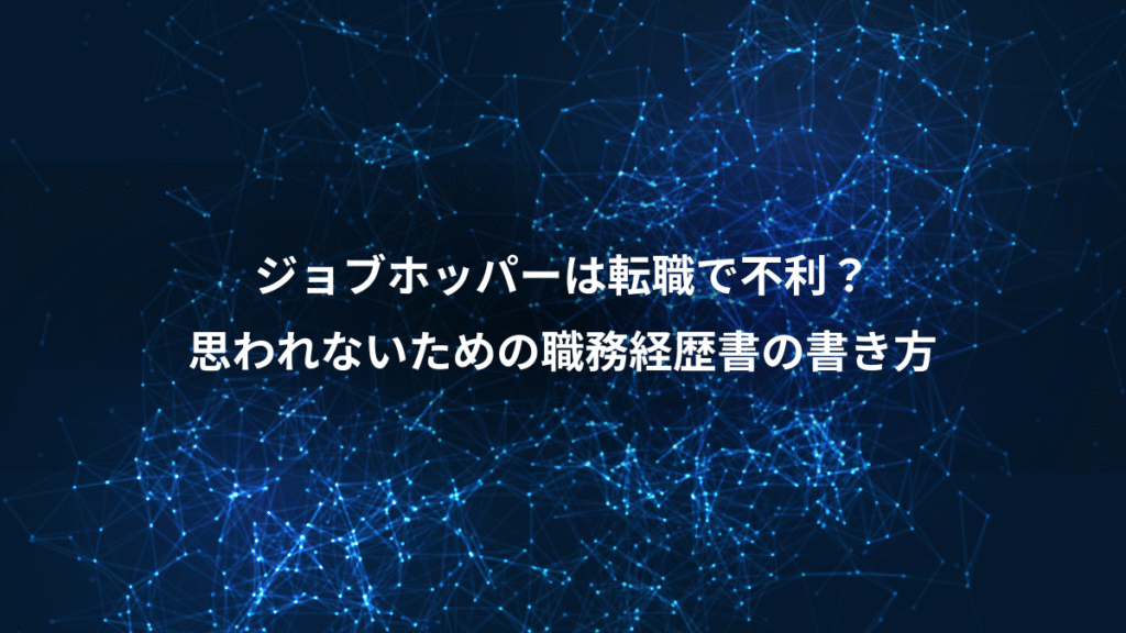 ジョブホッパーは転職で不利？、思われないための職務経歴書の書き方