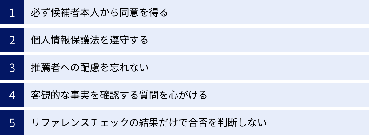 必ず候補者本人から同意を得る、個人情報保護法を遵守する、推薦者への配慮を忘れない、客観的な事実を確認する質問を心がける、リファレンスチェックの結果だけで合否を判断しない